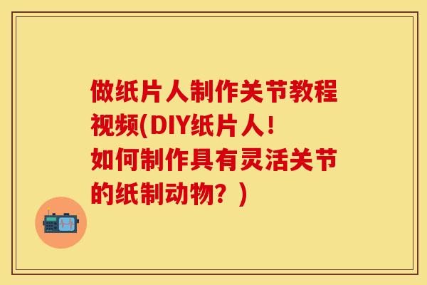 做纸片人制作关节教程视频(DIY纸片人！如何制作具有灵活关节的纸制动物？)