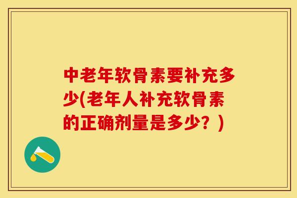 中老年软骨素要补充多少(老年人补充软骨素的正确剂量是多少?) 中老年软骨素要补充多少(老年人补充软骨素的正确剂量是多少?)