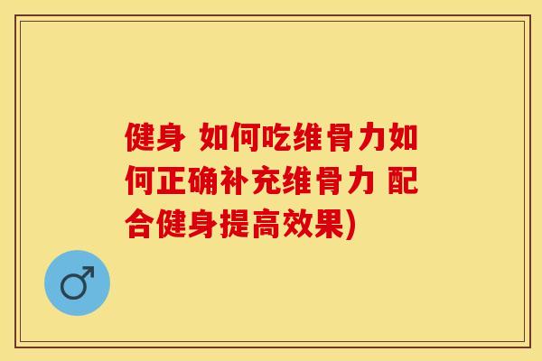 健身 如何吃维骨力如何正确补充维骨力 配合健身提高效果)