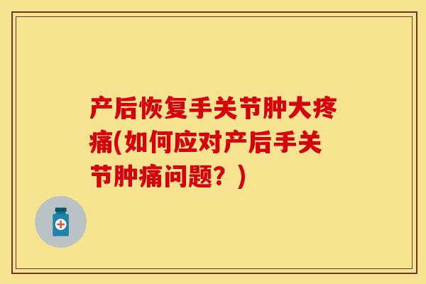 产后恢复手关节肿大疼痛(如何应对产后手关节肿痛问题？)