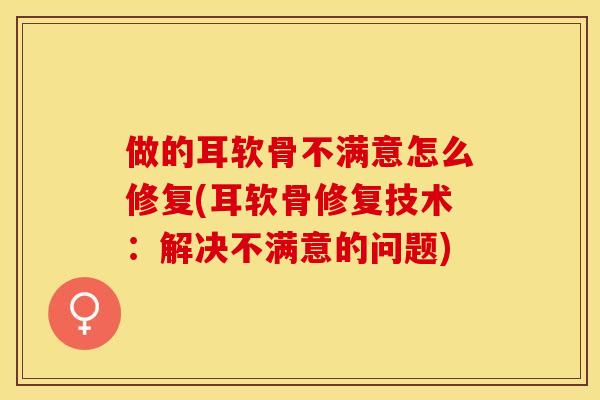 做的耳软骨不满意怎么修复(耳软骨修复技术：解决不满意的问题)