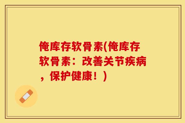俺库存软骨素(俺库存软骨素：改善关节疾病，保护健康！)