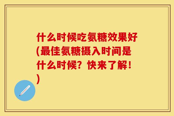 什么时候吃氨糖效果好(最佳氨糖摄入时间是什么时候？快来了解！)
