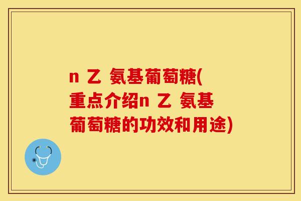 n 乙 氨基葡萄糖(重点介绍n 乙 氨基葡萄糖的功效和用途)