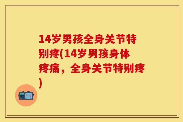 14岁男孩全身关节特别疼(14岁男孩身体,全身关节特别疼) 14岁男孩全身关节特别疼(14岁男孩身体,全身关节特别疼)