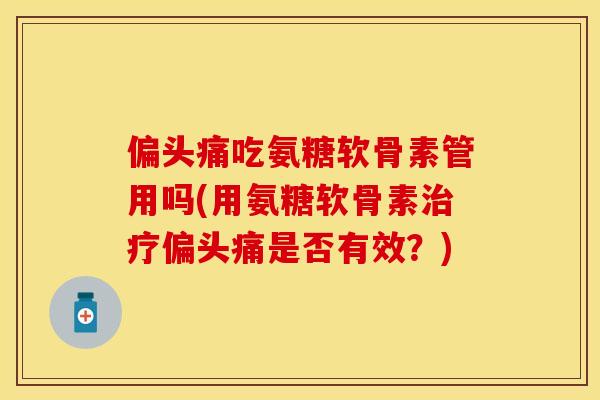 偏头痛吃氨糖软骨素管用吗(用氨糖软骨素治疗偏头痛是否有效？)
