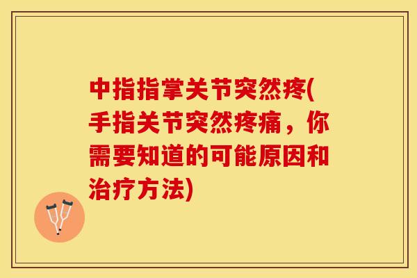 中指指掌关节突然疼(手指关节突然疼痛，你需要知道的可能原因和治疗方法)