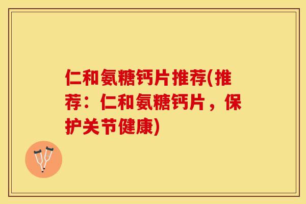 仁和氨糖钙片推荐(推荐：仁和氨糖钙片，保护关节健康)