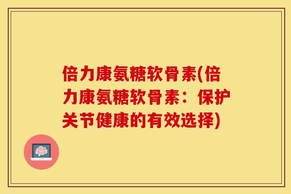 倍力康氨糖软骨素(倍力康氨糖软骨素：保护关节健康的有效选择)