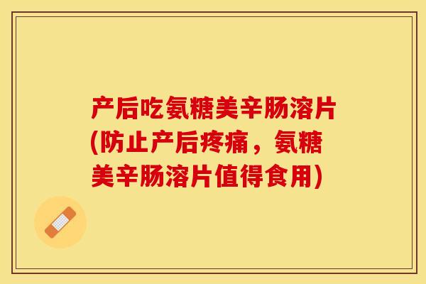 产后吃氨糖美辛肠溶片(防止产后疼痛，氨糖美辛肠溶片值得食用)