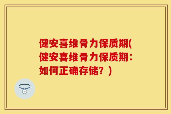 健安喜维骨力保质期(健安喜维骨力保质期：如何正确存储？)