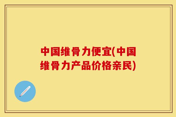 中国维骨力便宜(中国维骨力产品价格亲民)