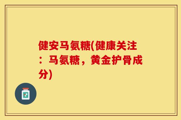 健安马氨糖(健康关注:马氨糖,黄金护骨成分) 健安马氨糖(健康关注:马氨糖,黄金护骨成分)