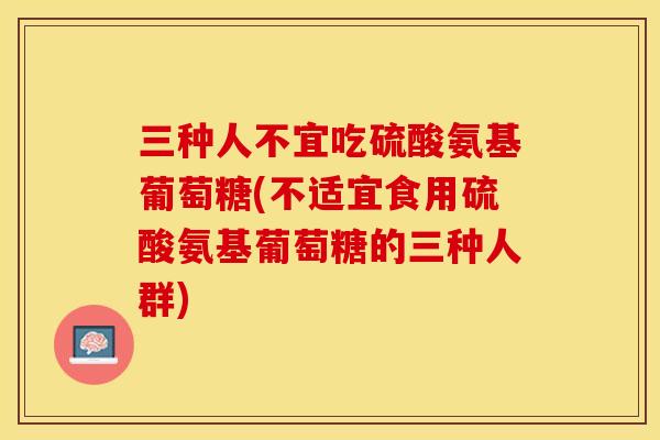 三种人不宜吃硫酸氨基葡萄糖(不适宜食用硫酸氨基葡萄糖的三种人群)
