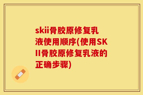 skii骨胶原修复乳液使用顺序(使用SKII骨胶原修复乳液的正确步骤)