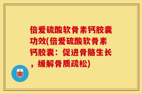 倍爱硫酸软骨素钙胶囊功效(倍爱硫酸软骨素钙胶囊：促进骨骼生长，缓解)