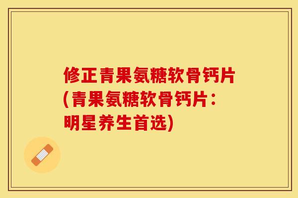 修正青果氨糖软骨钙片(青果氨糖软骨钙片：明星养生首选)