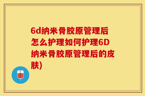 6d纳米骨胶原管理后怎么护理如何护理6D纳米骨胶原管理后的皮肤)