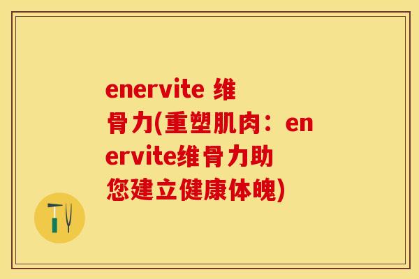 enervite 维骨力(重塑肌肉：enervite维骨力助您建立健康体魄)