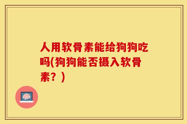 人用软骨素能给狗狗吃吗(狗狗能否摄入软骨素?) 人用软骨素能给狗狗吃吗(狗狗能否摄入软骨素?)