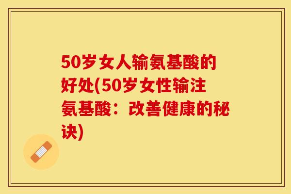50岁女人输氨基酸的好处(50岁女性输注氨基酸：改善健康的秘诀)