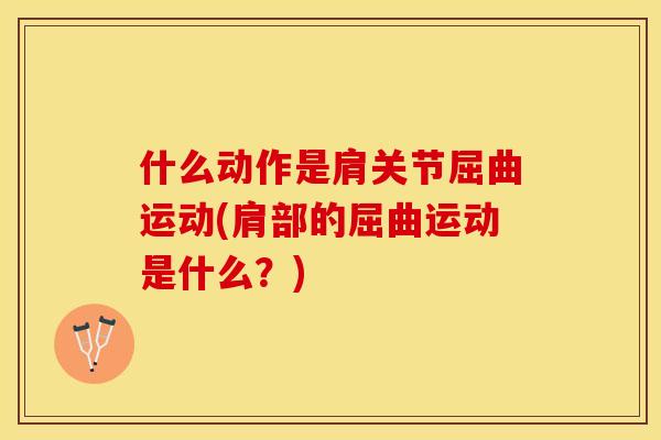 什么动作是肩关节屈曲运动(肩部的屈曲运动是什么？)
