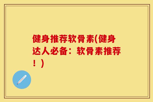 健身推荐软骨素(健身达人必备：软骨素推荐！)