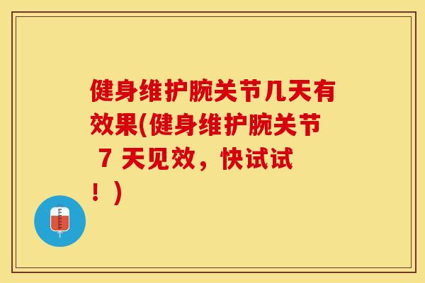 健身维护腕关节几天有效果(健身维护腕关节 7 天见效，快试试！)