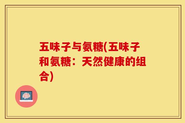 五味子与氨糖(五味子和氨糖：天然健康的组合)
