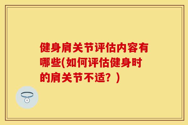 健身肩关节评估内容有哪些(如何评估健身时的肩关节不适？)
