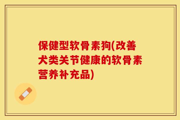 保健型软骨素狗(改善犬类关节健康的软骨素营养补充品)