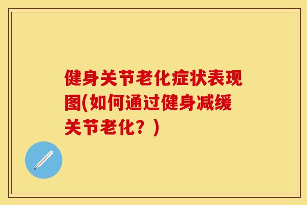 健身关节老化症状表现图(如何通过健身减缓关节老化?) 健身关节老化症状表现图(如何通过健身减缓关节老化?)