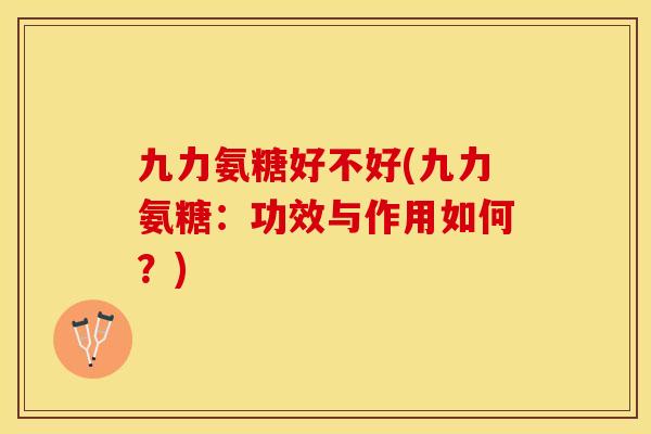 九力氨糖好不好(九力氨糖：功效与作用如何？)