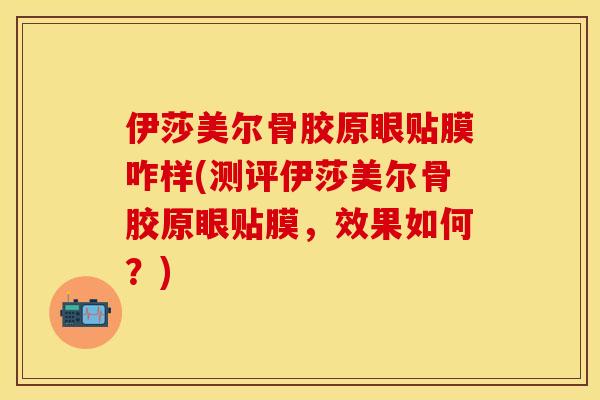 伊莎美尔骨胶原眼贴膜咋样(测评伊莎美尔骨胶原眼贴膜，效果如何？)