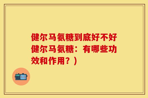 健尔马氨糖到底好不好健尔马氨糖：有哪些功效和作用？)