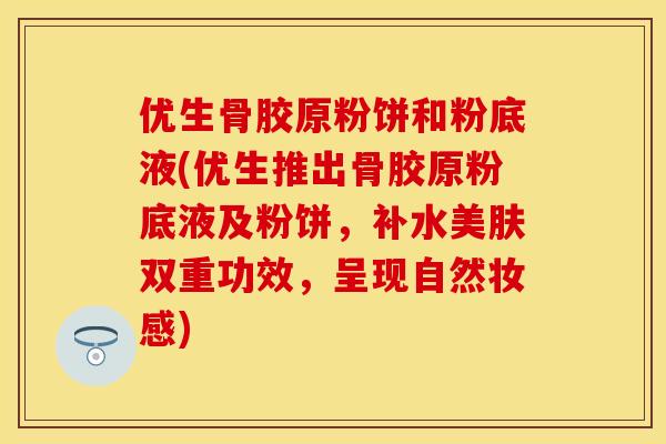 优生骨胶原粉饼和粉底液(优生推出骨胶原粉底液及粉饼,补水美肤双重功效,呈现自然妆感) 优生骨胶原粉饼和粉底液(优生推出骨胶原粉底液及粉饼,补水美肤双重功效,呈现自然妆感)