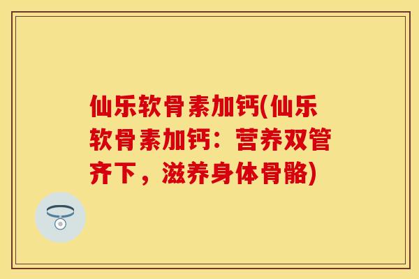 仙乐软骨素加钙(仙乐软骨素加钙：营养双管齐下，滋养身体骨骼)