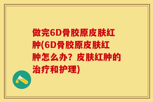 做完6D骨胶原皮肤红肿(6D骨胶原皮肤红肿怎么办？皮肤红肿的治疗和护理)
