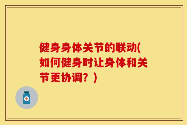 健身身体关节的联动(如何健身时让身体和关节更协调？)