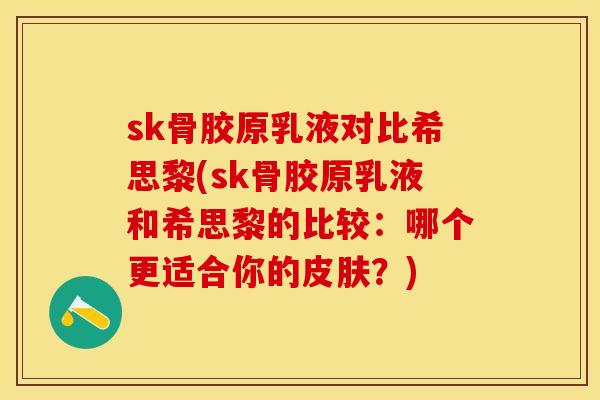 sk骨胶原乳液对比希思黎(sk骨胶原乳液和希思黎的比较：哪个更适合你的皮肤？)