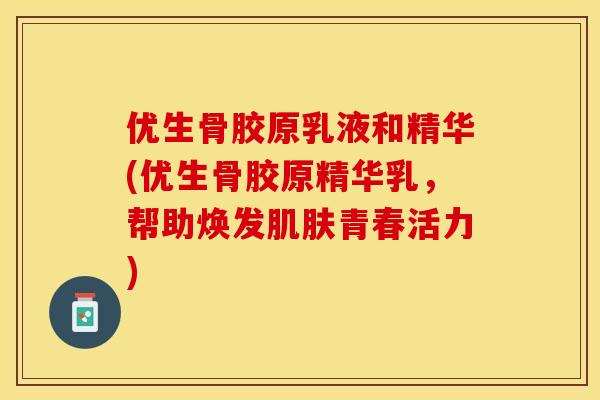 优生骨胶原乳液和精华(优生骨胶原精华乳,帮助焕发青春活力) 优生骨胶原乳液和精华(优生骨胶原精华乳,帮助焕发青春活力)