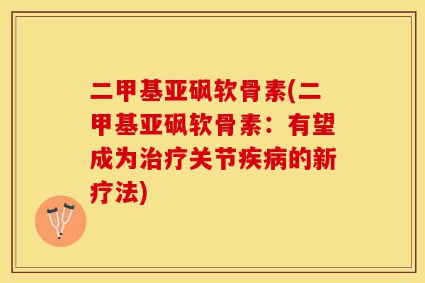 二甲基亚砜软骨素(二甲基亚砜软骨素：有望成为治疗关节疾病的新疗法)