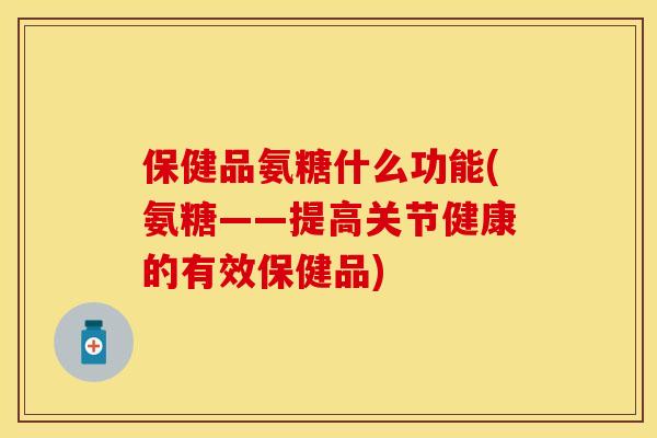 保健品氨糖什么功能(氨糖——提高关节健康的有效保健品) 保健品氨糖什么功能(氨糖——提高关节健康的有效保健品)