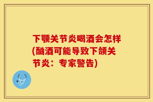 下颚关节炎喝酒会怎样(酗酒可能导致下颌关节炎：专家警告)