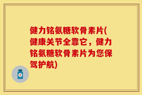 健力铭氨糖软骨素片(健康关节全靠它,健力铭氨糖软骨素片为您保驾护航) 健力铭氨糖软骨素片(健康关节全靠它,健力铭氨糖软骨素片为您保驾护航)