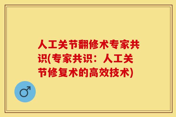 人工关节翻修术专家共识(专家共识：人工关节修复术的高效技术)