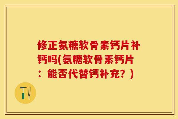 修正氨糖软骨素钙片补钙吗(氨糖软骨素钙片：能否代替钙补充？)