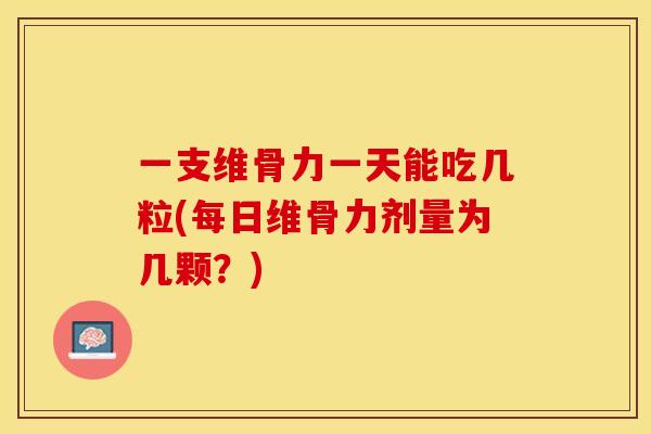 一支维骨力一天能吃几粒(每日维骨力剂量为几颗？)