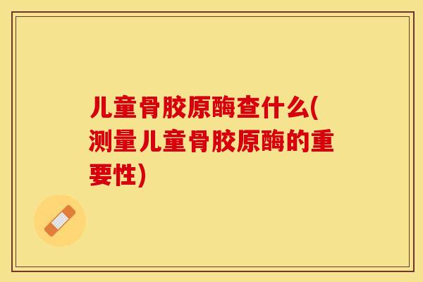 儿童骨胶原酶查什么(测量儿童骨胶原酶的重要性)