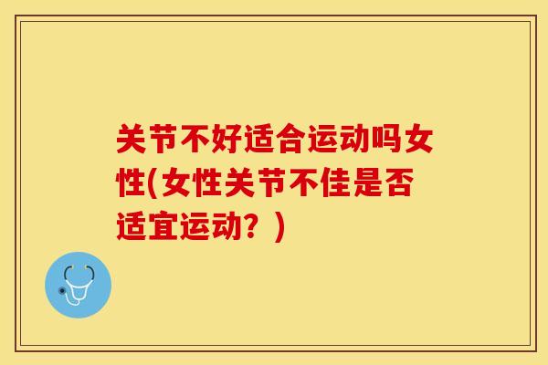 关节不好适合运动吗女性(女性关节不佳是否适宜运动？)